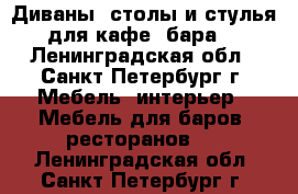 Диваны, столы и стулья для кафе, бара. - Ленинградская обл., Санкт-Петербург г. Мебель, интерьер » Мебель для баров, ресторанов   . Ленинградская обл.,Санкт-Петербург г.
